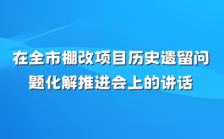 在全市棚改项目历史遗留问题化解推进会上的讲话
