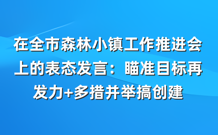 在全市森林小镇工作推进会上的表态发言：瞄准目标再发力 多措并举搞创建