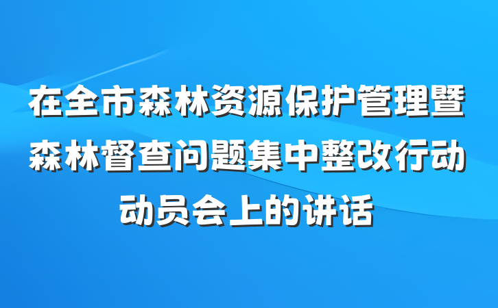 在全市森林资源保护管理暨森林督查问题集中整改行动动员会上的讲话