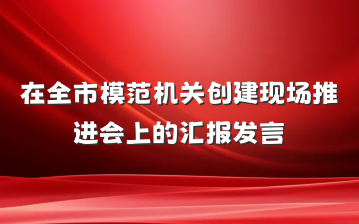 在全市模范机关创建现场推进会上的汇报发言