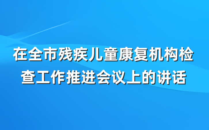 在全市残疾儿童康复机构检查工作推进会议上的讲话