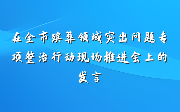 在全市殡葬领域突出问题专项整治行动现场推进会上的发言