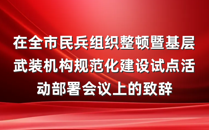 在全市民兵组织整顿暨基层武装机构规范化建设试点活动部署会议上的致辞