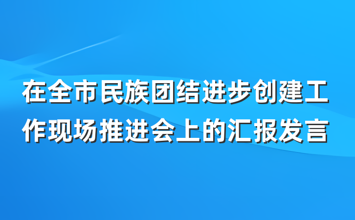 在全市民族团结进步创建工作现场推进会上的汇报发言