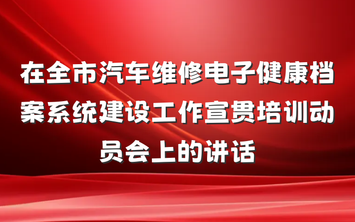 在全市汽车维修电子健康档案系统建设工作宣贯培训动员会上的讲话