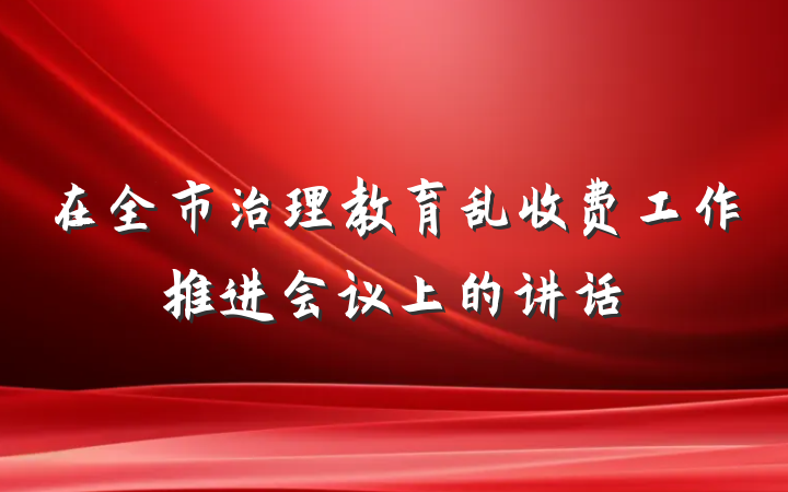 在全市治理教育乱收费工作推进会议上的讲话