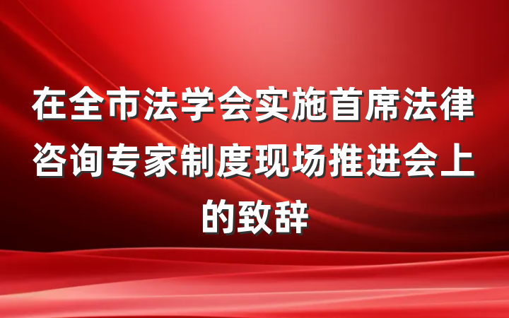 在全市法学会实施首席法律咨询专家制度现场推进会上的致辞