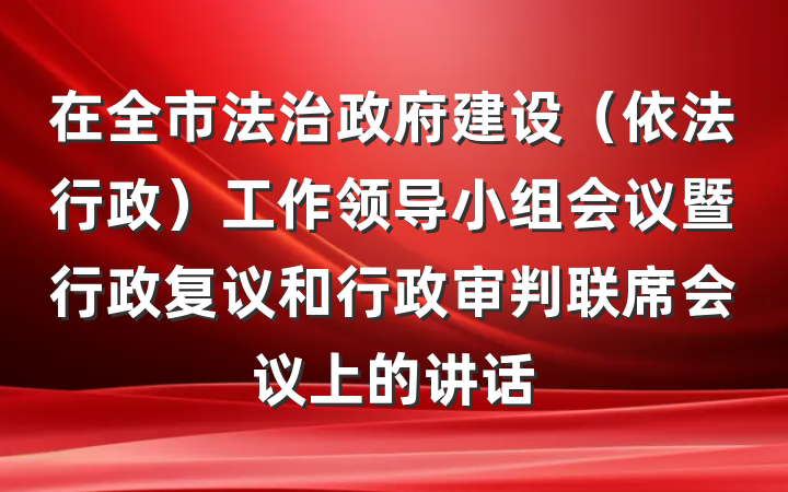 在全市法治政府建设（依法行政）工作领导小组会议暨行政复议和行政审判联席会议上的讲话
