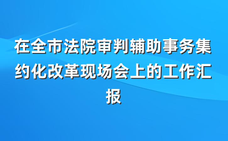 在全市法院审判辅助事务集约化改革现场会上的工作汇报