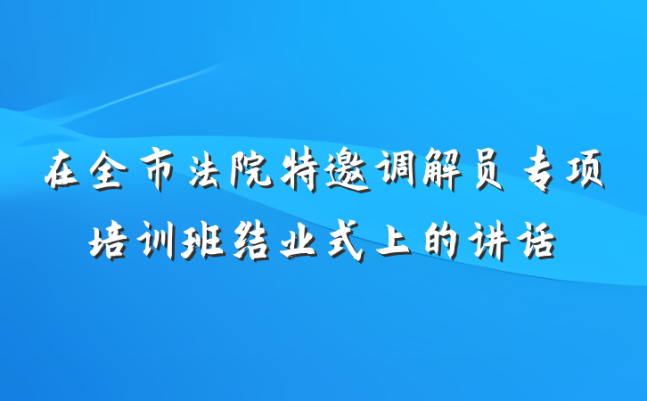 在全市法院特邀调解员专项培训班结业式上的讲话