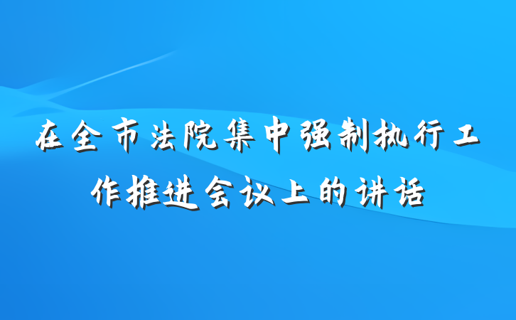在全市法院集中强制执行工作推进会议上的讲话