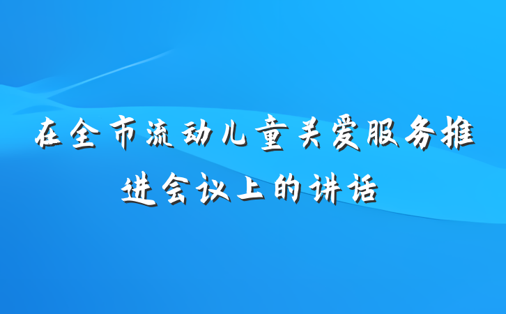 在全市流动儿童关爱服务推进会议上的讲话