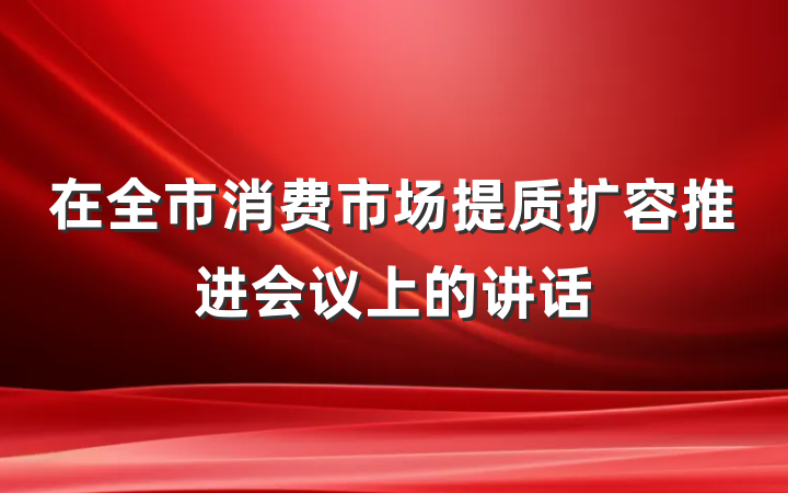 在全市消费市场提质扩容推进会议上的讲话