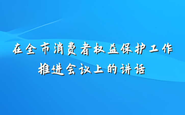 在全市消费者权益保护工作推进会议上的讲话