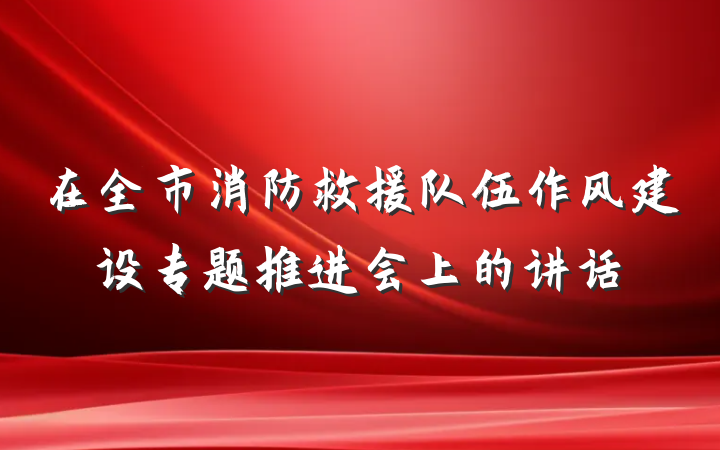 在全市消防救援队伍作风建设专题推进会上的讲话