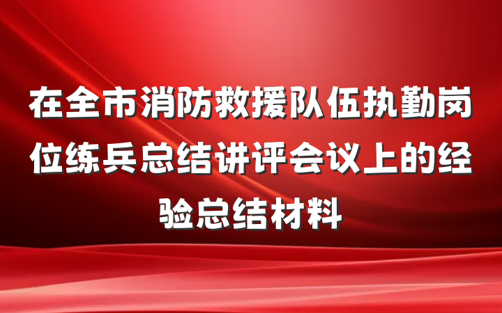 在全市消防救援队伍执勤岗位练兵总结讲评会议上的经验总结材料