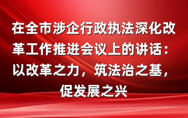 在全市涉企行政执法深化改革工作推进会议上的讲话：以改革之力，筑法治之基，促发展之兴