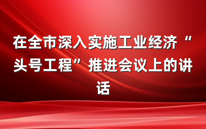 在全市深入实施工业经济“头号工程”推进会议上的讲话