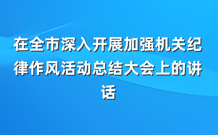 在全市深入开展加强机关纪律作风活动总结大会上的讲话