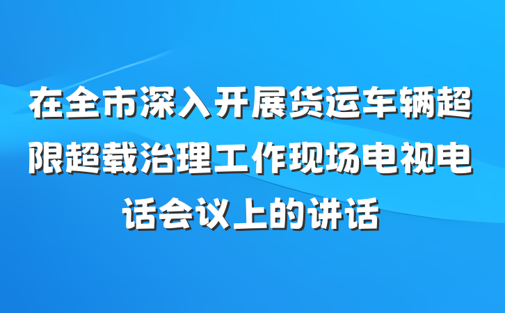 在全市深入开展货运车辆超限超载治理工作现场电视电话会议上的讲话