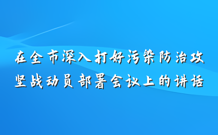 在全市深入打好污染防治攻坚战动员部署会议上的讲话