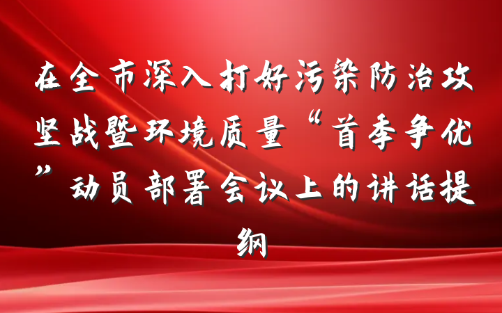 在全市深入打好污染防治攻坚战暨环境质量“首季争优”动员部署会议上的讲话提纲