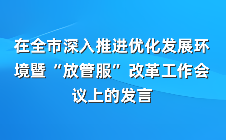 在全市深入推进优化发展环境暨“放管服”改革工作会议上的发言