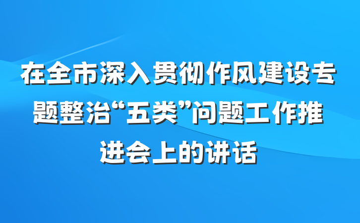 在全市深入贯彻作风建设专题整治“五类”问题工作推进会上的讲话
