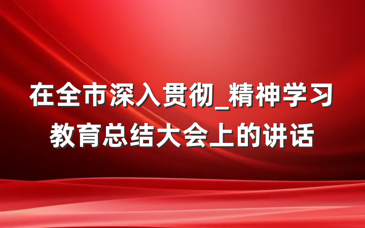 在全市深入贯彻_精神学习教育总结大会上的讲话
