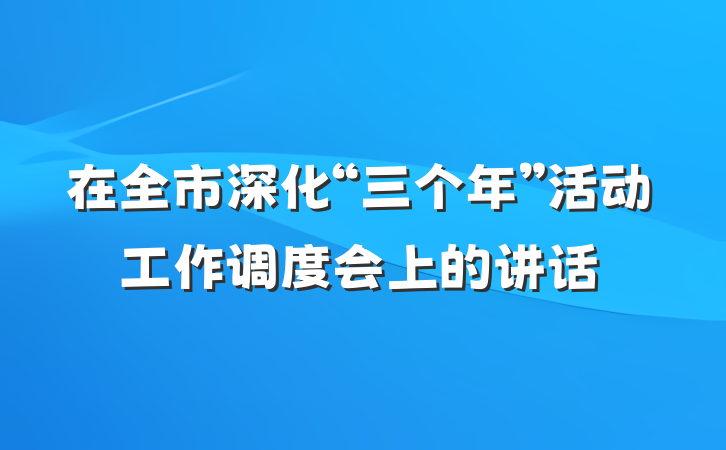 在全市深化“三个年”活动工作调度会上的讲话