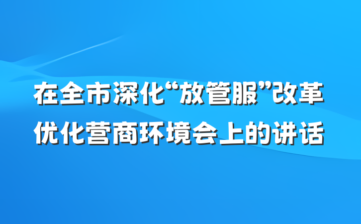 在全市深化“放管服”改革优化营商环境会上的讲话
