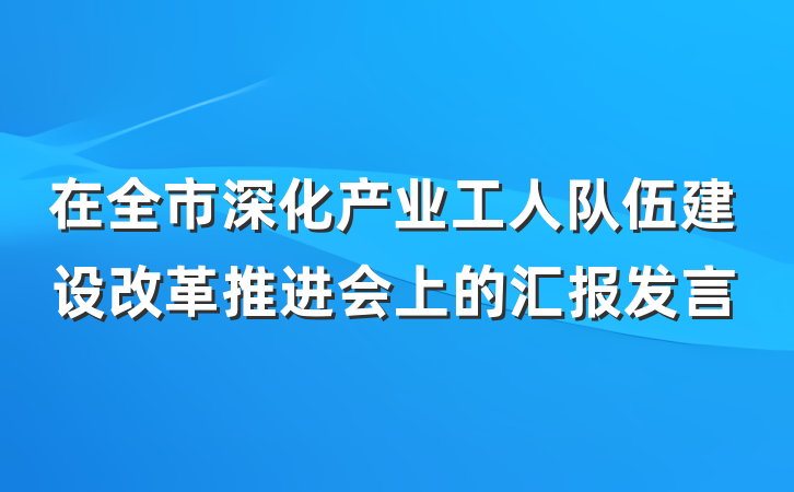 在全市深化产业工人队伍建设改革推进会上的汇报发言