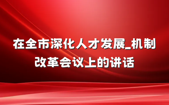 在全市深化人才发展_机制改革会议上的讲话