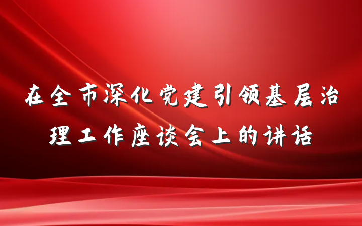 在全市深化党建引领基层治理工作座谈会上的讲话