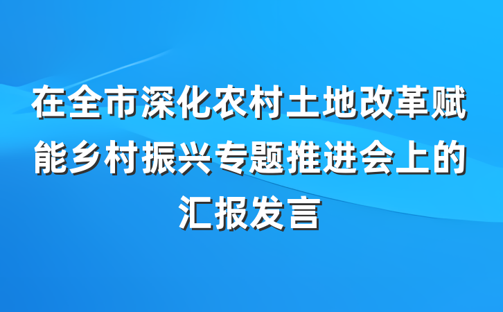 在全市深化农村土地改革赋能乡村振兴专题推进会上的汇报发言
