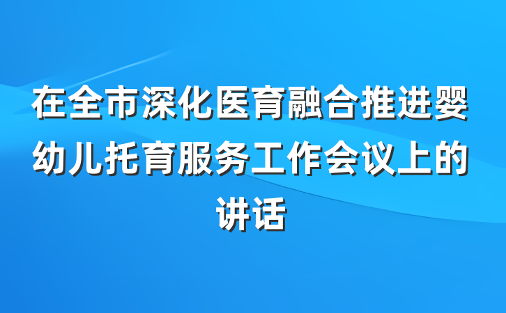 在全市深化医育融合推进婴幼儿托育服务工作会议上的讲话