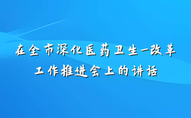 在全市深化医药卫生_改革工作推进会上的讲话
