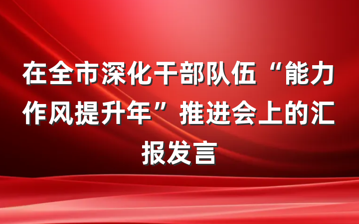 在全市深化干部队伍“能力作风提升年”推进会上的汇报发言