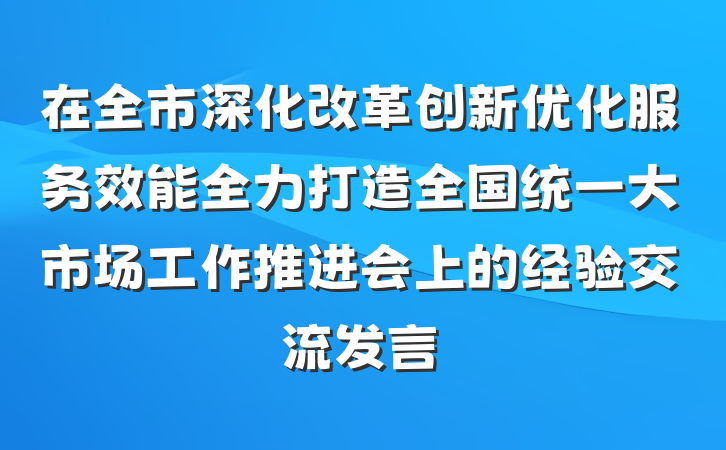 在全市深化改革创新优化服务效能全力打造全国统一大市场工作推进会上的经验交流发言