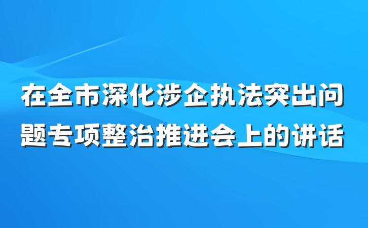 在全市深化涉企执法突出问题专项整治推进会上的讲话