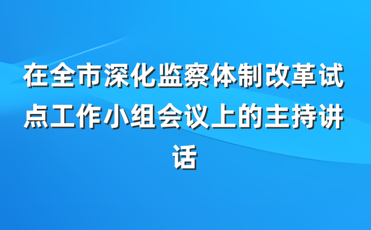 在全市深化监察体制改革试点工作小组会议上的主持讲话