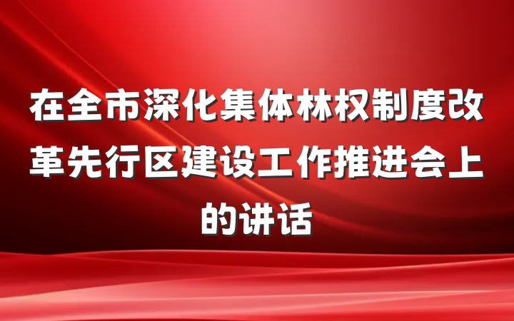 在全市深化集体林权制度改革先行区建设工作推进会上的讲话