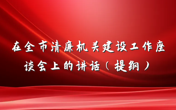 在全市清廉机关建设工作座谈会上的讲话（提纲）