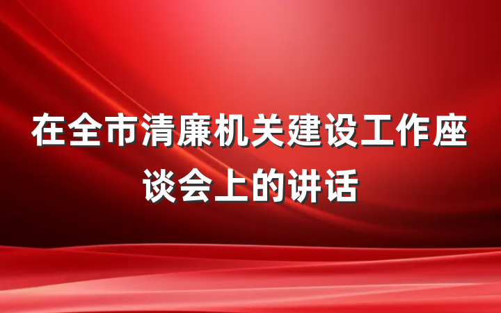 在全市清廉机关建设工作座谈会上的讲话