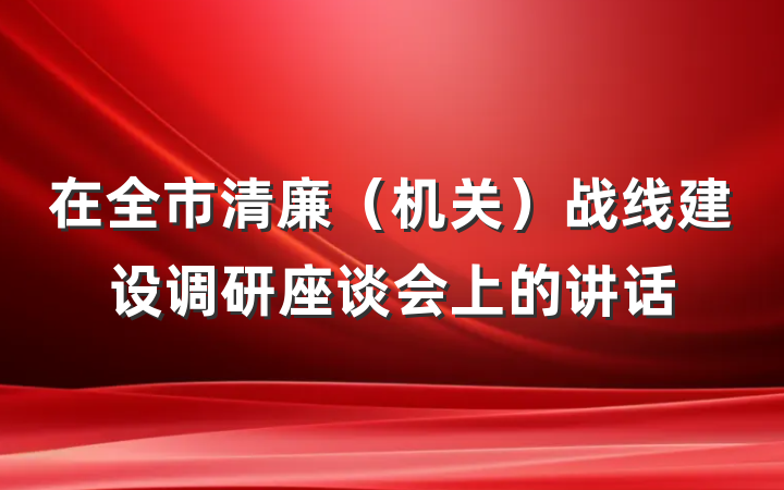 在全市清廉（机关）战线建设调研座谈会上的讲话