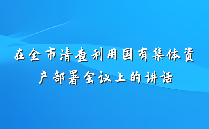 在全市清查利用国有集体资产部署会议上的讲话