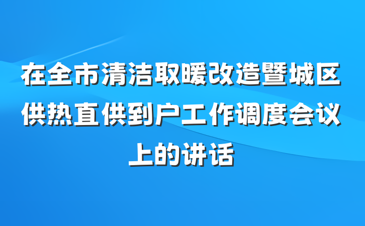 在全市清洁取暖改造暨城区供热直供到户工作调度会议上的讲话