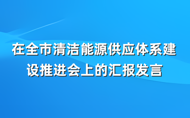 在全市清洁能源供应体系建设推进会上的汇报发言