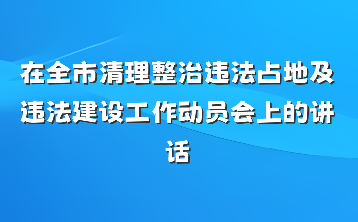 在全市清理整治违法占地及违法建设工作动员会上的讲话