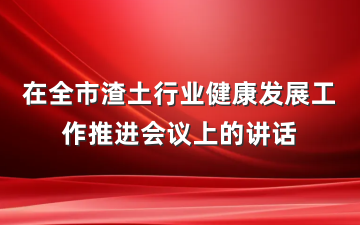 在全市渣土行业健康发展工作推进会议上的讲话